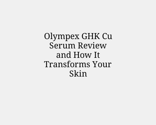 Olympex GHK Cu Serum Review and How It Transforms Your Skin